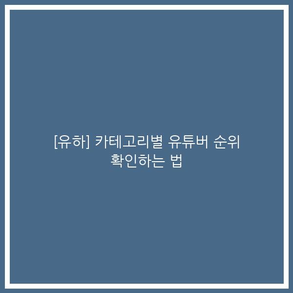 [유하] 카테고리별 유튜버 순위 확인하는 법