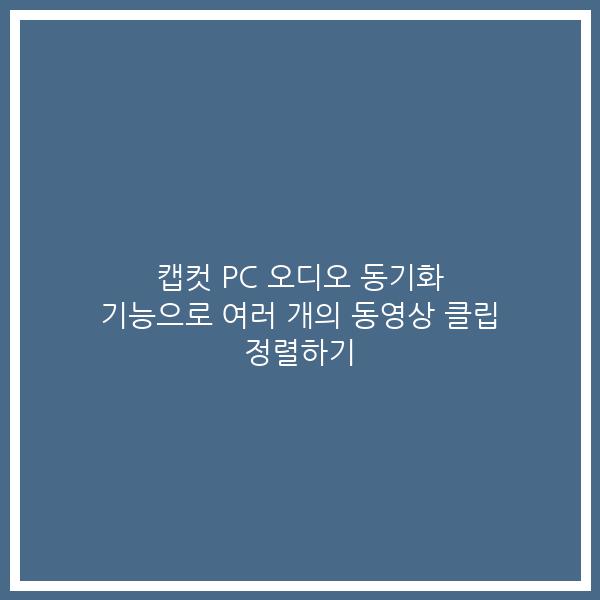 캡컷 PC 오디오 동기화 기능으로 여러 개의 동영상 클립 정렬하기