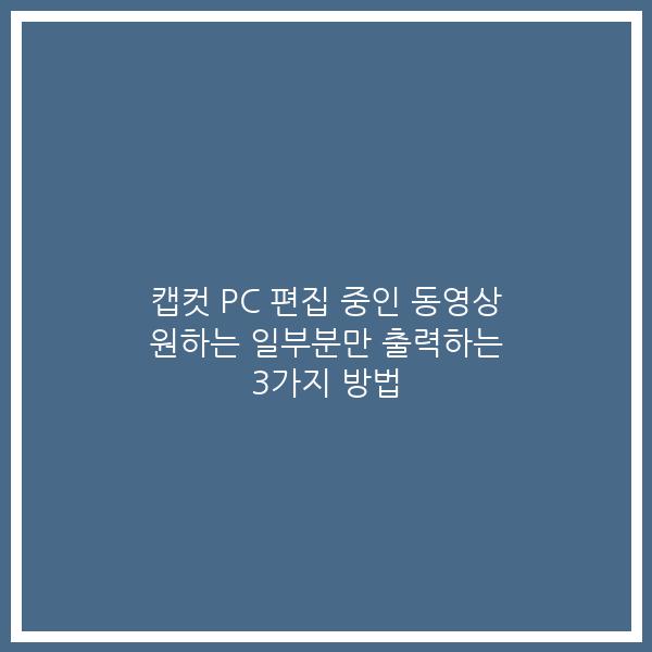 캡컷 PC 편집 중인 동영상 원하는 일부분만 출력하는 3가지 방법