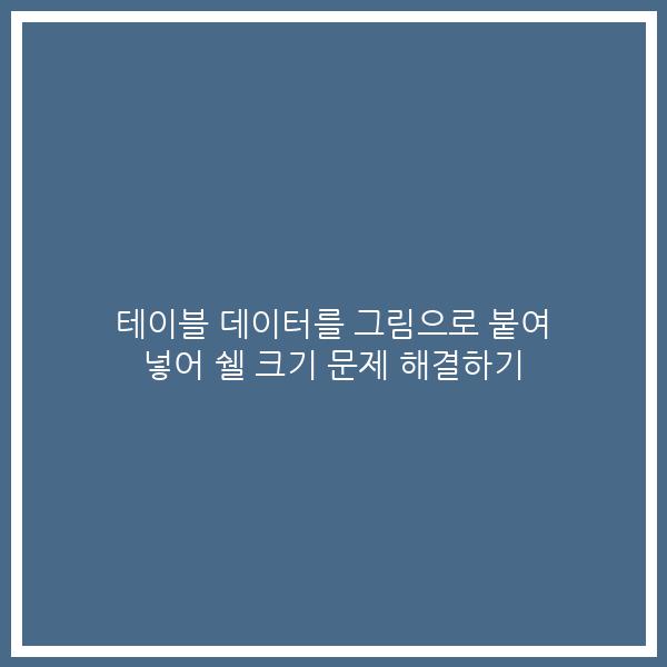 테이블 데이터를 그림으로 붙여 넣어 쉘 크기 문제 해결하기