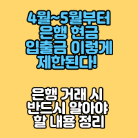 4월~5월부터 은행 현금 입출금 이렇게 제한된다! 은행 거래시 반드시 알아야할 내용정리
